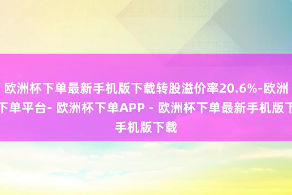 欧洲杯下单最新手机版下载转股溢价率20.6%-欧洲杯下单平台- 欧洲杯下单APP - 欧洲杯下单最新手机版下载