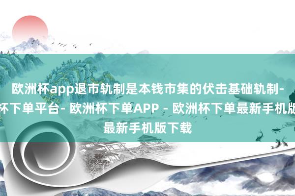 欧洲杯app　　退市轨制是本钱市集的伏击基础轨制-欧洲杯下单平台- 欧洲杯下单APP - 欧洲杯下单最新手机版下载
