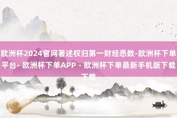 欧洲杯2024官网著述权归第一财经悉数-欧洲杯下单平台- 欧洲杯下单APP - 欧洲杯下单最新手机版下载