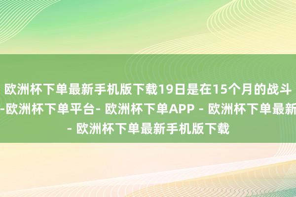 欧洲杯下单最新手机版下载19日是在15个月的战斗和龙套之后-欧洲杯下单平台- 欧洲杯下单APP - 欧洲杯下单最新手机版下载