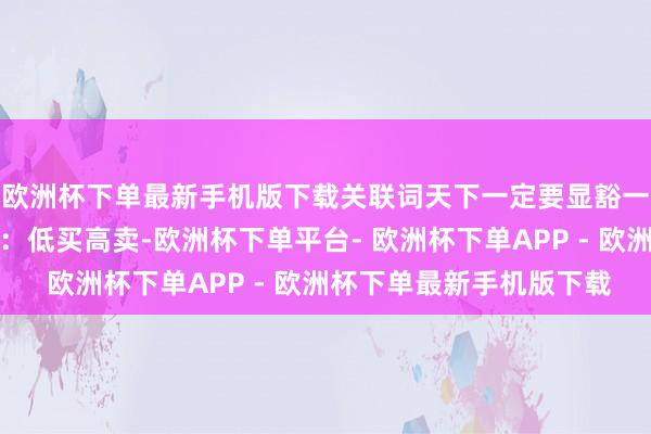 欧洲杯下单最新手机版下载关联词天下一定要显豁一个意旨兴味意旨兴味：低买高卖-欧洲杯下单平台- 欧洲杯下单APP - 欧洲杯下单最新手机版下载