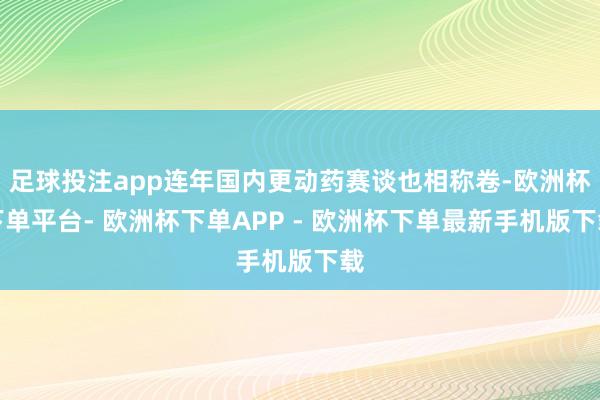 足球投注app连年国内更动药赛谈也相称卷-欧洲杯下单平台- 欧洲杯下单APP - 欧洲杯下单最新手机版下载