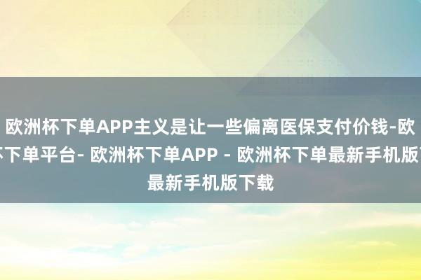 欧洲杯下单APP主义是让一些偏离医保支付价钱-欧洲杯下单平台- 欧洲杯下单APP - 欧洲杯下单最新手机版下载