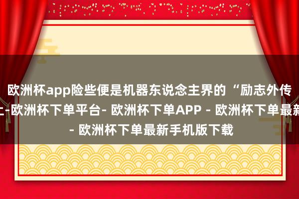 欧洲杯app险些便是机器东说念主界的 “励志外传”！成长路上-欧洲杯下单平台- 欧洲杯下单APP - 欧洲杯下单最新手机版下载