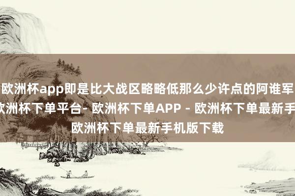 欧洲杯app即是比大战区略略低那么少许点的阿谁军事级别-欧洲杯下单平台- 欧洲杯下单APP - 欧洲杯下单最新手机版下载