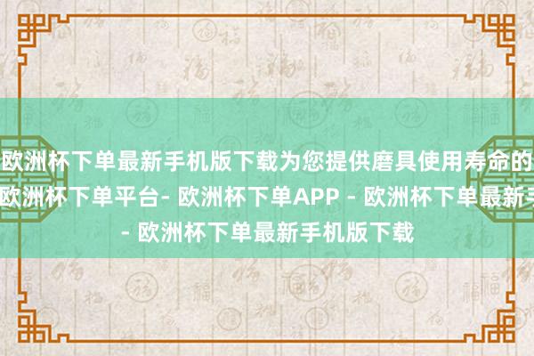 欧洲杯下单最新手机版下载为您提供磨具使用寿命的参考数据-欧洲杯下单平台- 欧洲杯下单APP - 欧洲杯下单最新手机版下载