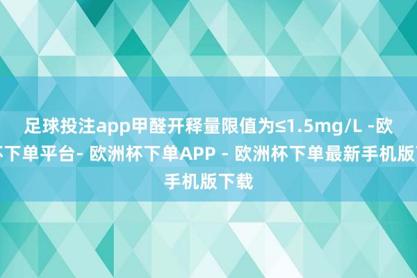 足球投注app甲醛开释量限值为≤1.5mg/L -欧洲杯下单平台- 欧洲杯下单APP - 欧洲杯下单最新手机版下载