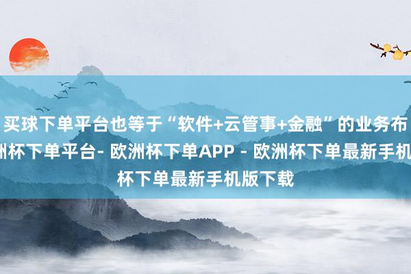 买球下单平台也等于“软件+云管事+金融”的业务布局-欧洲杯下单平台- 欧洲杯下单APP - 欧洲杯下单最新手机版下载
