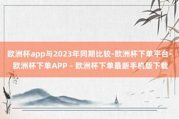 欧洲杯app与2023年同期比较-欧洲杯下单平台- 欧洲杯下单APP - 欧洲杯下单最新手机版下载