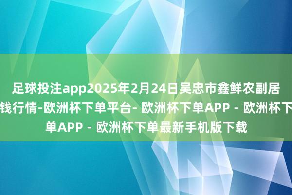 足球投注app2025年2月24日吴忠市鑫鲜农副居品阛阓有限公司价钱行情-欧洲杯下单平台- 欧洲杯下单APP - 欧洲杯下单最新手机版下载