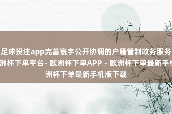 足球投注app完善寰宇公开协调的户籍管制政务服务平台-欧洲杯下单平台- 欧洲杯下单APP - 欧洲杯下单最新手机版下载