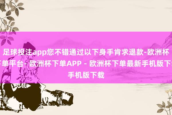 足球投注app您不错通过以下身手肯求退款-欧洲杯下单平台- 欧洲杯下单APP - 欧洲杯下单最新手机版下载