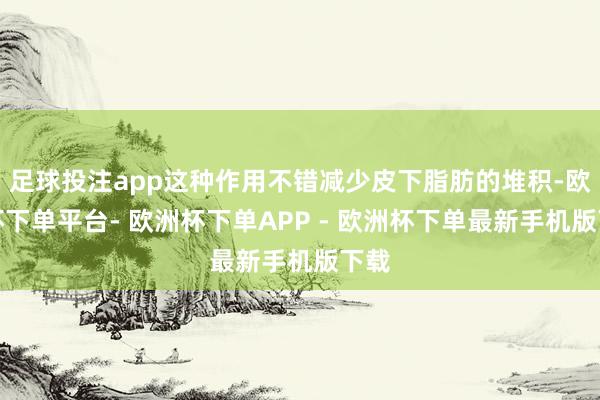 足球投注app这种作用不错减少皮下脂肪的堆积-欧洲杯下单平台- 欧洲杯下单APP - 欧洲杯下单最新手机版下载