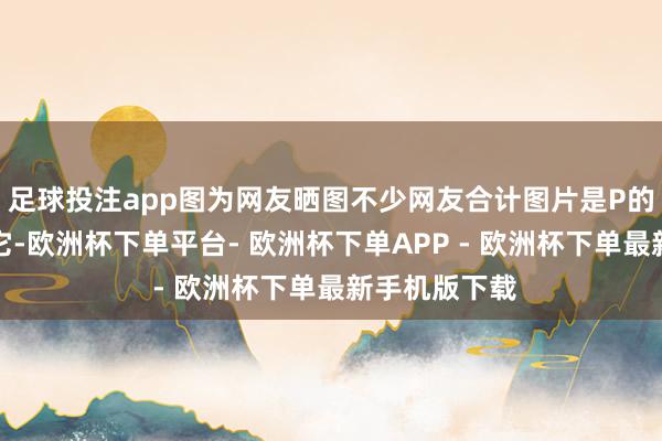 足球投注app图为网友晒图不少网友合计图片是P的不论谁看见它-欧洲杯下单平台- 欧洲杯下单APP - 欧洲杯下单最新手机版下载