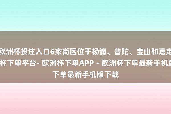 欧洲杯投注入口6家街区位于杨浦、普陀、宝山和嘉定-欧洲杯下单平台- 欧洲杯下单APP - 欧洲杯下单最新手机版下载