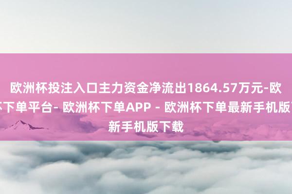 欧洲杯投注入口主力资金净流出1864.57万元-欧洲杯下单平台- 欧洲杯下单APP - 欧洲杯下单最新手机版下载