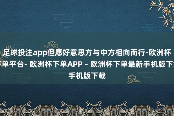 足球投注app但愿好意思方与中方相向而行-欧洲杯下单平台- 欧洲杯下单APP - 欧洲杯下单最新手机版下载