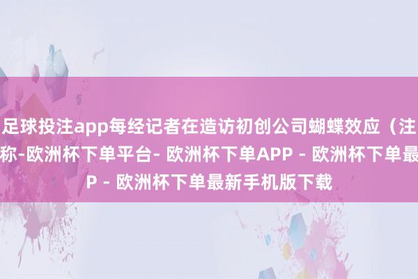 足球投注app每经记者在造访初创公司蝴蝶效应（注：有市集音尘称-欧洲杯下单平台- 欧洲杯下单APP - 欧洲杯下单最新手机版下载