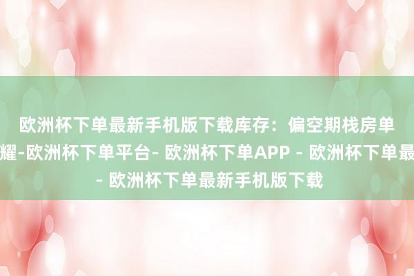 欧洲杯下单最新手机版下载　　库存：偏空　　期栈房单注册量增幅显耀-欧洲杯下单平台- 欧洲杯下单APP - 欧洲杯下单最新手机版下载
