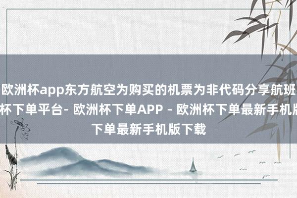 欧洲杯app东方航空为购买的机票为非代码分享航班-欧洲杯下单平台- 欧洲杯下单APP - 欧洲杯下单最新手机版下载