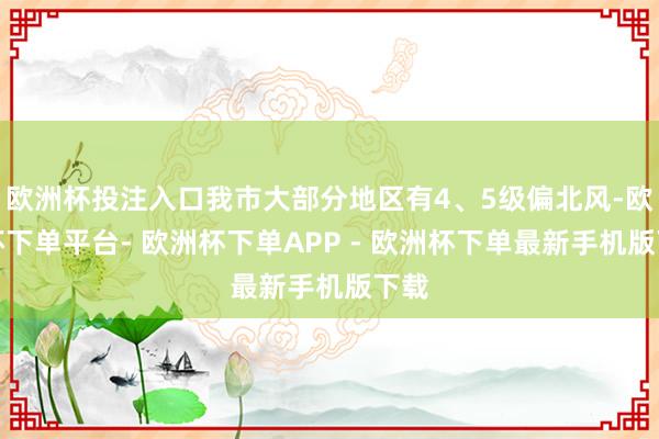 欧洲杯投注入口我市大部分地区有4、5级偏北风-欧洲杯下单平台- 欧洲杯下单APP - 欧洲杯下单最新手机版下载