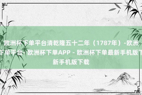 欧洲杯下单平台清乾隆五十二年（1787年）-欧洲杯下单平台- 欧洲杯下单APP - 欧洲杯下单最新手机版下载