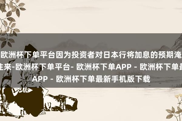 欧洲杯下单平台因为投资者对日本行将加息的预期淹没了日元套利往来-欧洲杯下单平台- 欧洲杯下单APP - 欧洲杯下单最新手机版下载