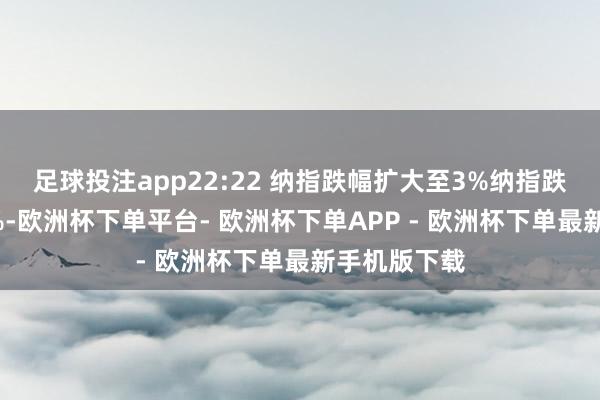 足球投注app22:22 纳指跌幅扩大至3%纳指跌幅扩大至3%-欧洲杯下单平台- 欧洲杯下单APP - 欧洲杯下单最新手机版下载