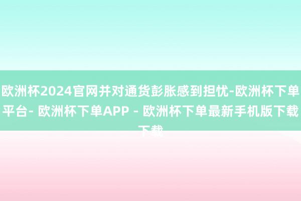 欧洲杯2024官网并对通货彭胀感到担忧-欧洲杯下单平台- 欧洲杯下单APP - 欧洲杯下单最新手机版下载