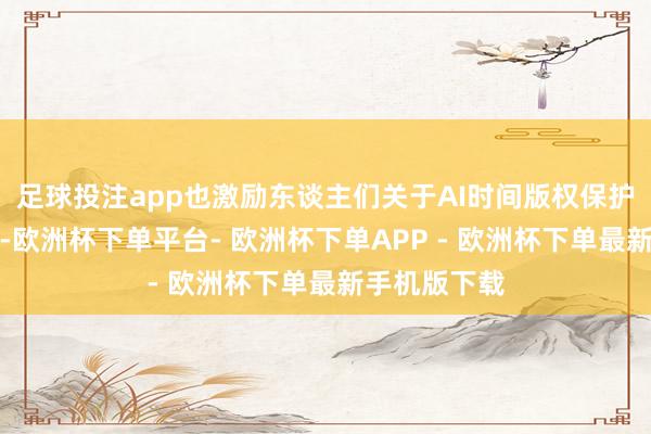 足球投注app也激励东谈主们关于AI时间版权保护问题的柔和-欧洲杯下单平台- 欧洲杯下单APP - 欧洲杯下单最新手机版下载