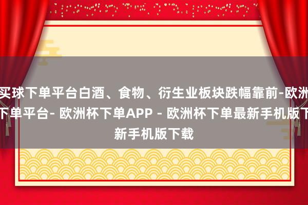 买球下单平台白酒、食物、衍生业板块跌幅靠前-欧洲杯下单平台- 欧洲杯下单APP - 欧洲杯下单最新手机版下载