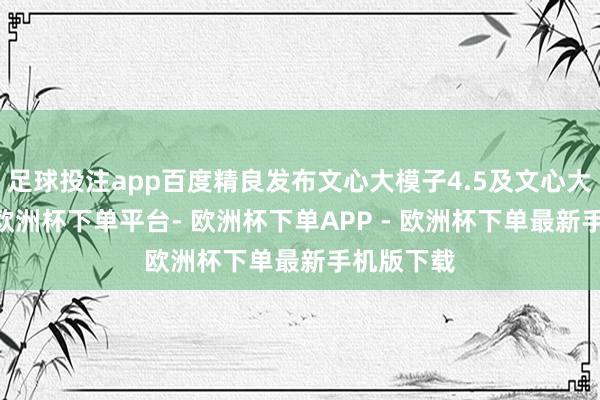 足球投注app百度精良发布文心大模子4.5及文心大模子X1-欧洲杯下单平台- 欧洲杯下单APP - 欧洲杯下单最新手机版下载