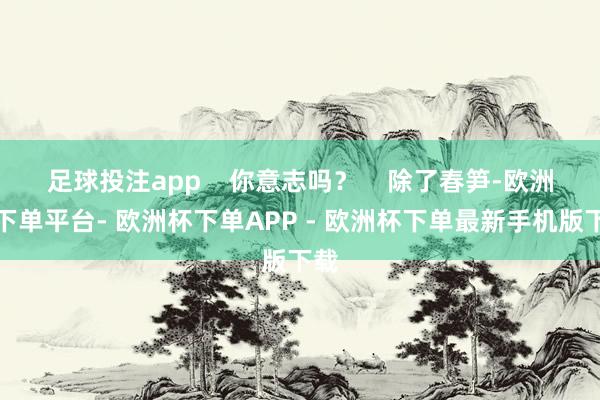 足球投注app    你意志吗？    除了春笋-欧洲杯下单平台- 欧洲杯下单APP - 欧洲杯下单最新手机版下载