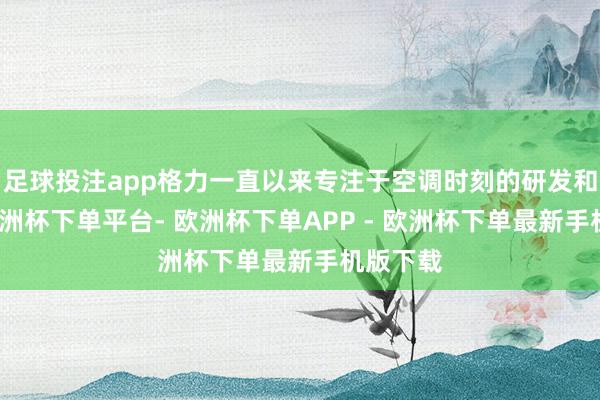 足球投注app格力一直以来专注于空调时刻的研发和改进-欧洲杯下单平台- 欧洲杯下单APP - 欧洲杯下单最新手机版下载