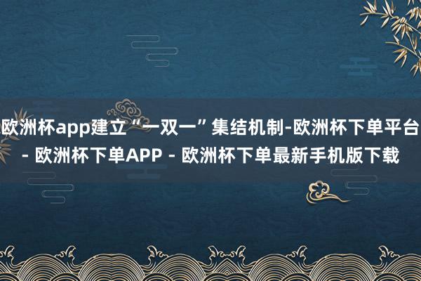 欧洲杯app建立“一双一”集结机制-欧洲杯下单平台- 欧洲杯下单APP - 欧洲杯下单最新手机版下载