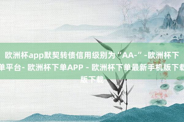 欧洲杯app默契转债信用级别为“AA-”-欧洲杯下单平台- 欧洲杯下单APP - 欧洲杯下单最新手机版下载