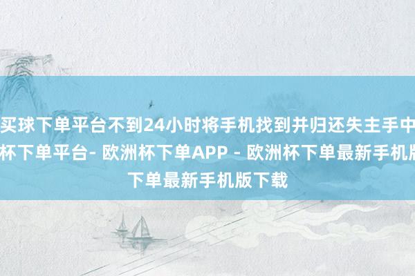 买球下单平台不到24小时将手机找到并归还失主手中-欧洲杯下单平台- 欧洲杯下单APP - 欧洲杯下单最新手机版下载