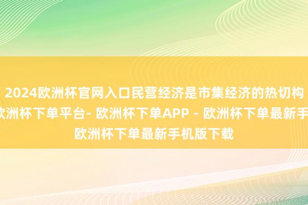 2024欧洲杯官网入口民营经济是市集经济的热切构成部分-欧洲杯下单平台- 欧洲杯下单APP - 欧洲杯下单最新手机版下载