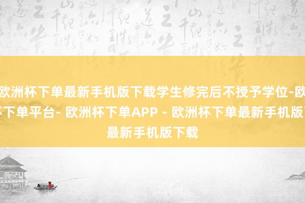 欧洲杯下单最新手机版下载学生修完后不授予学位-欧洲杯下单平台- 欧洲杯下单APP - 欧洲杯下单最新手机版下载