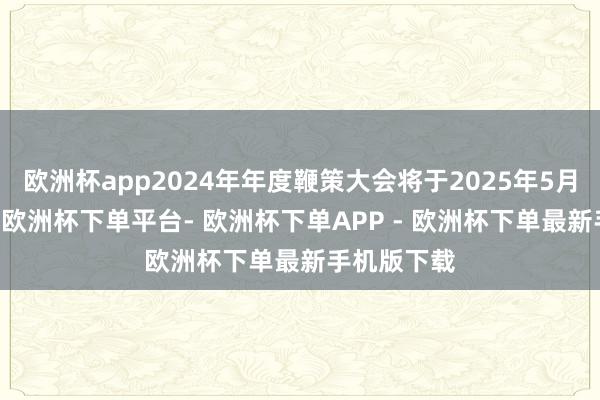 欧洲杯app2024年年度鞭策大会将于2025年5月21日召开-欧洲杯下单平台- 欧洲杯下单APP - 欧洲杯下单最新手机版下载