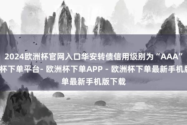 2024欧洲杯官网入口华安转债信用级别为“AAA”-欧洲杯下单平台- 欧洲杯下单APP - 欧洲杯下单最新手机版下载
