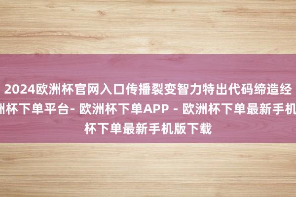 2024欧洲杯官网入口传播裂变智力特出代码缔造经过-欧洲杯下单平台- 欧洲杯下单APP - 欧洲杯下单最新手机版下载