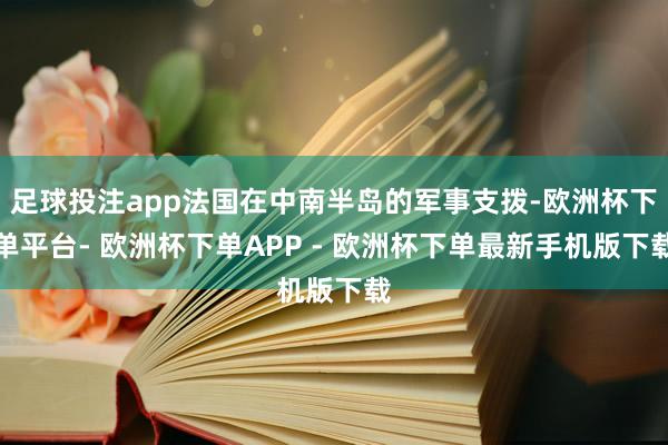 足球投注app法国在中南半岛的军事支拨-欧洲杯下单平台- 欧洲杯下单APP - 欧洲杯下单最新手机版下载