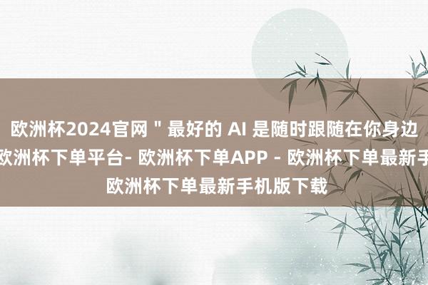 欧洲杯2024官网＂最好的 AI 是随时跟随在你身边的 AI ＂-欧洲杯下单平台- 欧洲杯下单APP - 欧洲杯下单最新手机版下载