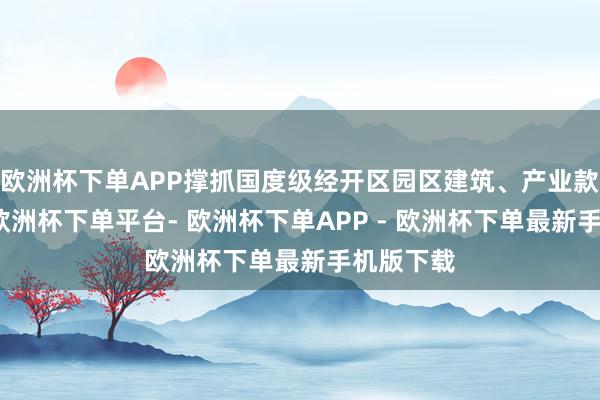 欧洲杯下单APP撑抓国度级经开区园区建筑、产业款式建筑-欧洲杯下单平台- 欧洲杯下单APP - 欧洲杯下单最新手机版下载