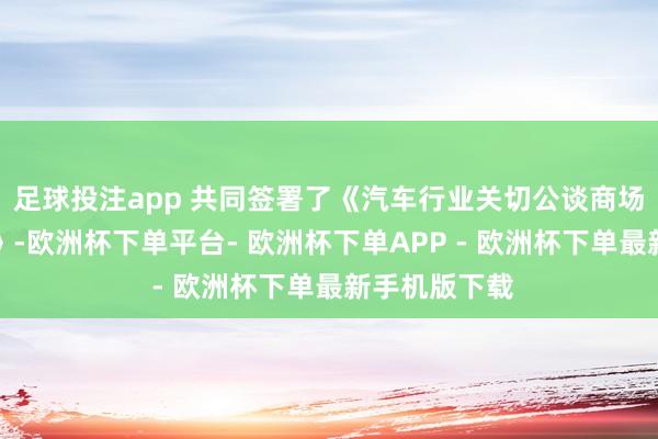 足球投注app 共同签署了《汽车行业关切公谈商场步骤欢跃书》-欧洲杯下单平台- 欧洲杯下单APP - 欧洲杯下单最新手机版下载