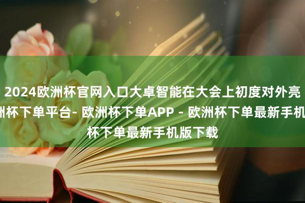 2024欧洲杯官网入口大卓智能在大会上初度对外亮相-欧洲杯下单平台- 欧洲杯下单APP - 欧洲杯下单最新手机版下载