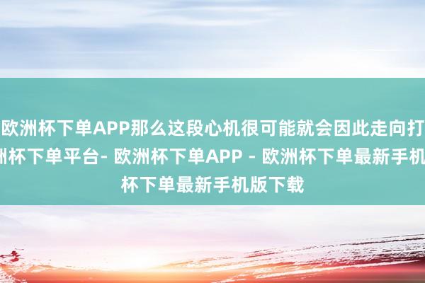 欧洲杯下单APP那么这段心机很可能就会因此走向打破-欧洲杯下单平台- 欧洲杯下单APP - 欧洲杯下单最新手机版下载
