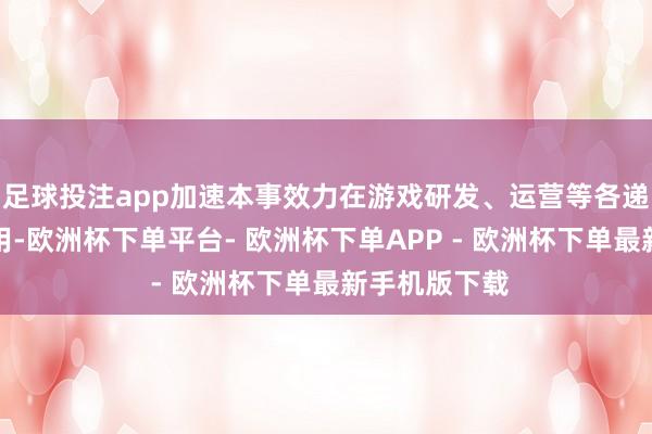 足球投注app加速本事效力在游戏研发、运营等各递次的调动运用-欧洲杯下单平台- 欧洲杯下单APP - 欧洲杯下单最新手机版下载