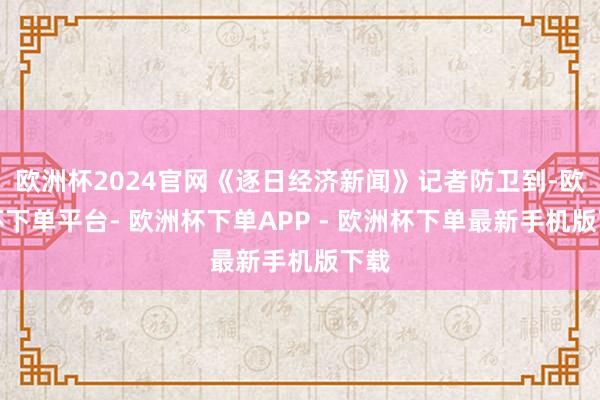 欧洲杯2024官网《逐日经济新闻》记者防卫到-欧洲杯下单平台- 欧洲杯下单APP - 欧洲杯下单最新手机版下载
